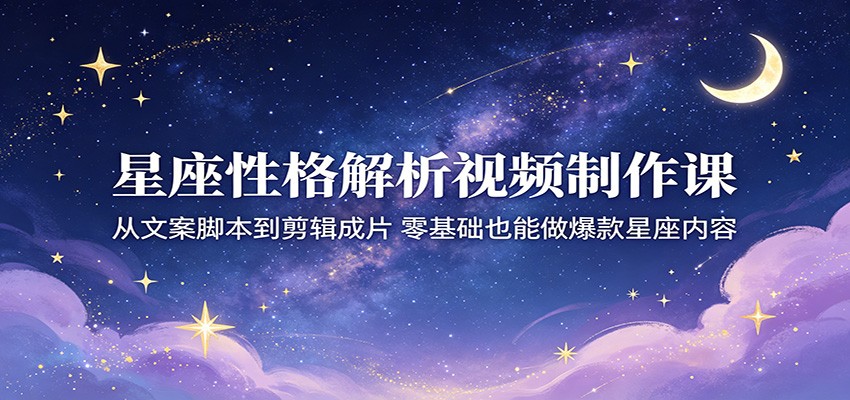 星座性格解析视频制作课：从文案脚本到剪辑成片，零基础也能做爆款星座内容-才疏云网创