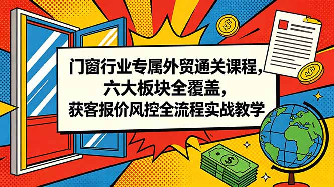 门窗行业专属外贸通关课程，六大板块全覆盖，获客报价风控全流程实战教学-才疏云网创