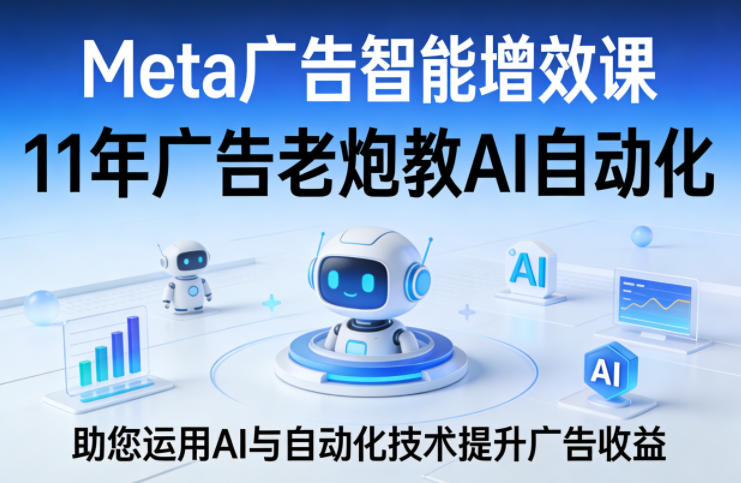 Meta广告智能增效课，11年广告老炮教AI自动化，助您运用AI与自动化技术提升广告收益-才疏云网创