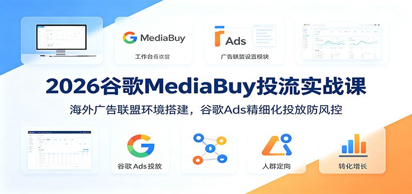 2026谷歌MediaBuy投流实战课：海外广告联盟环境搭建，谷歌Ads精细化投放防风控-才疏云网创