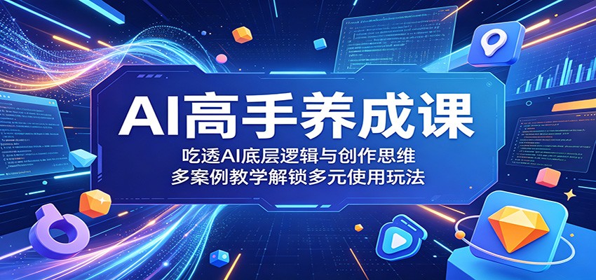 AI高手养成课：吃透AI底层逻辑与创作思维，多案例教学解锁多元使用玩法-才疏云网创