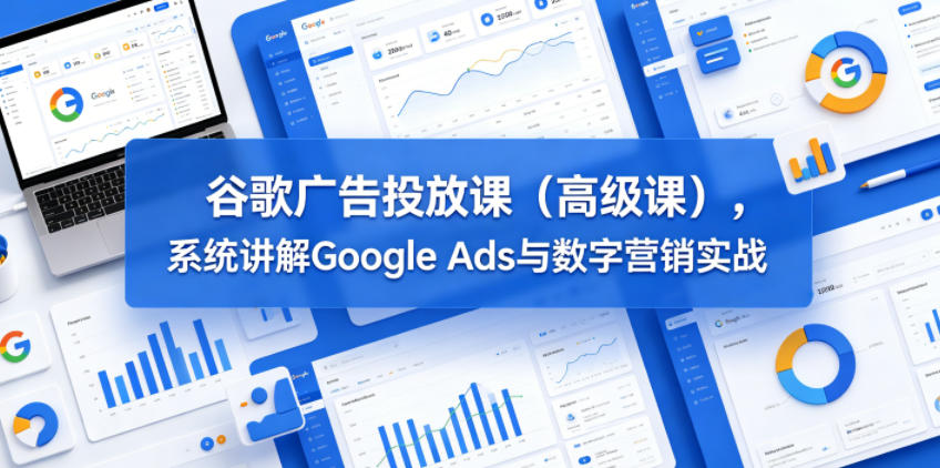 谷歌广告投放课(高级课),系统讲解Google Ads与数字营销实战-才疏云网创