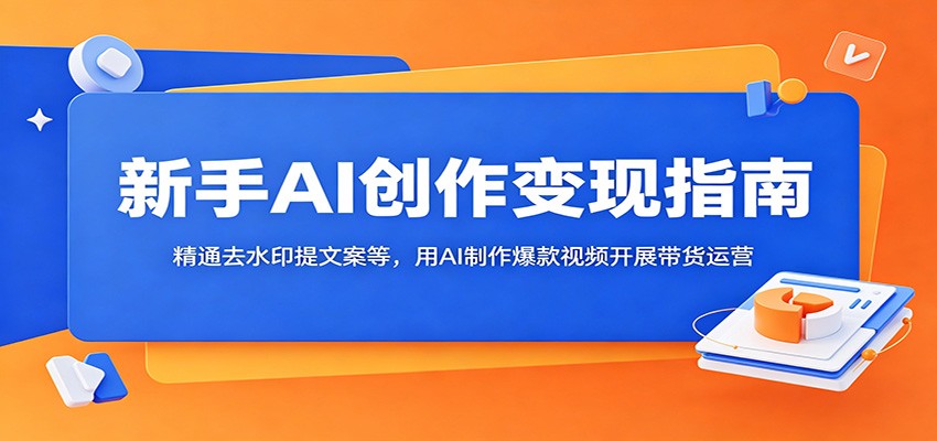 新手AI创作变现指南：精通去水印提文案等，用AI制作爆款视频开展带货运营-才疏云网创