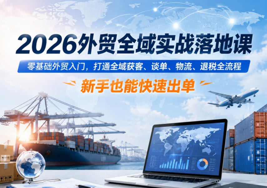 2026外贸全域实战落地课，零基础外贸入门，打通全域获客、谈单、物流、退税全流程，新手也能快速出单-才疏云网创