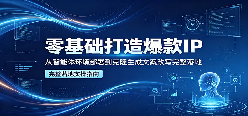 零基础打造爆款IP,从智能体环境部署到克隆生成文案改写完整落地-才疏云网创