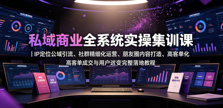 私域商业全系统实操课｜IP定位公域引流、社群精细化运营、朋友圈内容打造、高客单成交与用户裂变完整落地教程-才疏云网创