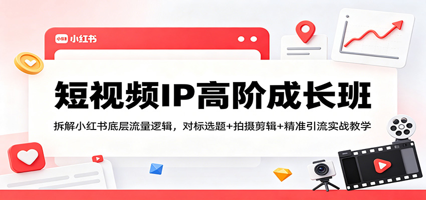 短视频IP高阶成长班：拆解小红书底层流量逻辑，对标选题+拍摄剪辑+ 精准引流实战教学-才疏云网创