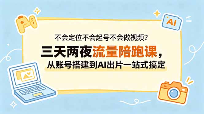 不会定位不会起号不会做视频？三天两夜流量陪跑课，从账号搭建到AI出片一站式搞定-才疏云网创
