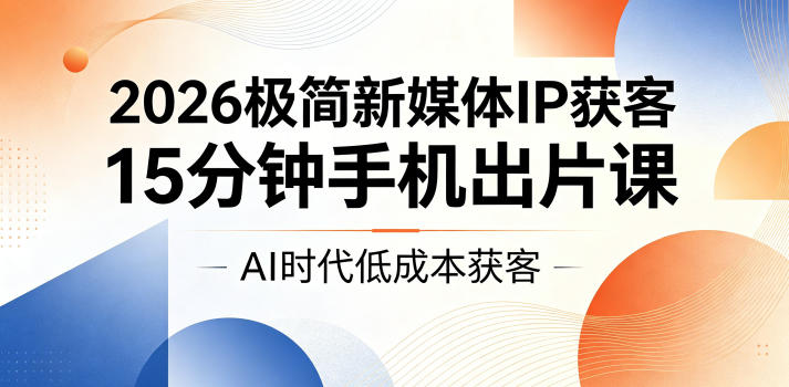 2026极简新媒体IP获客,15分钟手机出片课,AI时代低成本获客-才疏云网创