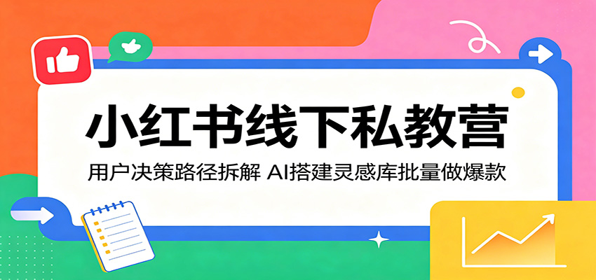 小红书线下私教营：用户决策路径拆解，AI搭建灵感库批量做爆款-才疏云网创