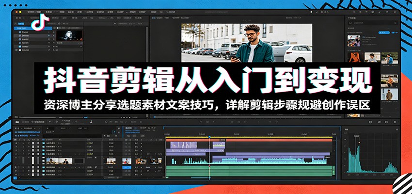 抖音剪辑从入门到变现：资深博主分享选题素材文案技巧，详解剪辑步骤规避创作误区-才疏云网创