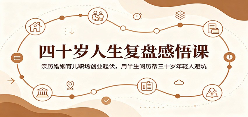 四十岁人生复盘感悟课：亲历婚姻育儿职场创业起伏，用半生阅历帮三十岁年轻人避坑-才疏云网创