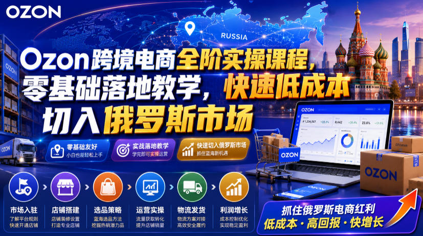Ozon跨境电商全阶实操课程，零基础落地教学，快速低成本切入俄罗斯市场-才疏云网创