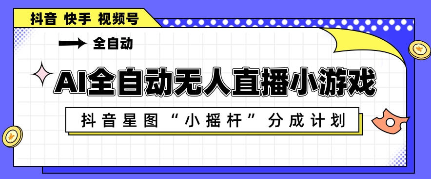 AI全自动直播小游戏,抖音星图小摇杆分成计划,支持多账号矩阵化运营【揭秘】-才疏云网创