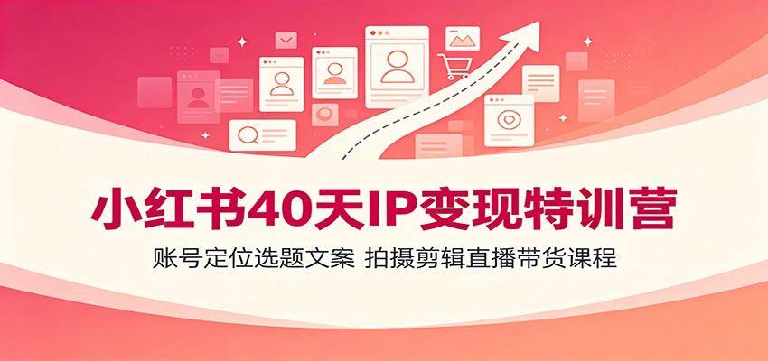 小红书40天IP变现特训营：账号定位选题文案，拍摄剪辑直播带货课程-才疏云网创