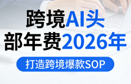 跨境AI头部年费2026年，打造跨境爆款SOP(更新4月)-才疏云网创