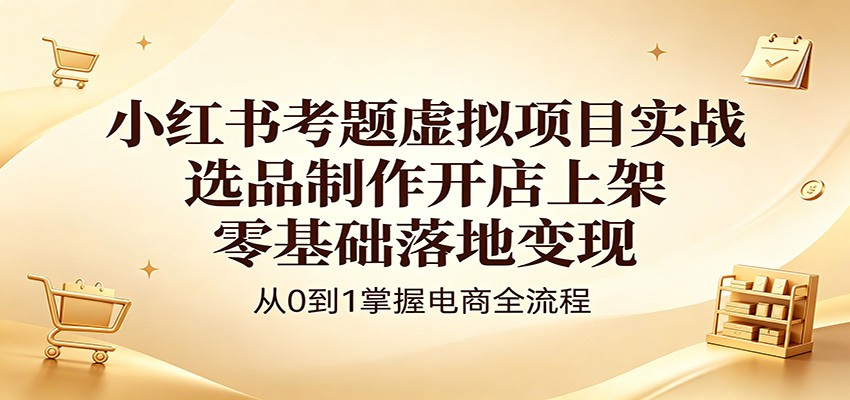 小红书考题虚拟项目实战：选品制作开店上架，零基础落地变现-才疏云网创