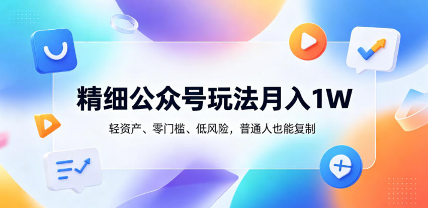精细公众号玩法月入1W，轻资产、零门槛、低风险，普通人也能复制【揭秘】-才疏云网创