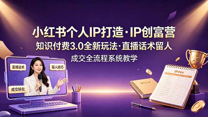小红书个人IP打造创富营,知识付费3.0全新玩法,直播话术留人成交全流程系统教学-才疏云网创