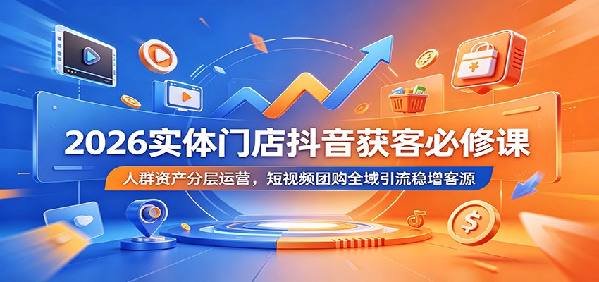 2026实体门店抖音获客必修课：人群资产分层运营，短视频团购全域引流稳增客源-才疏云网创