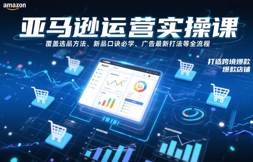 亚马逊运营实操课，覆盖选品方法、新品口诀必学、广告最新打法等全流程，打造跨境爆款店铺(更新4月)-才疏云网创