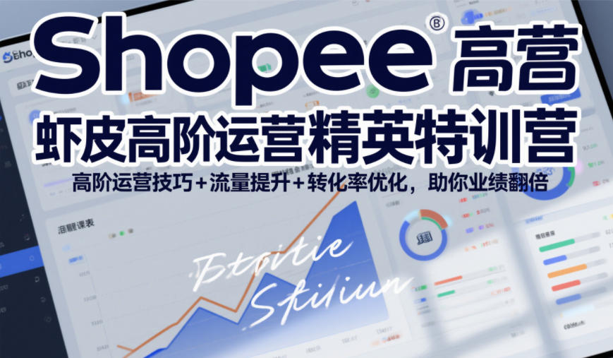 Shopee虾皮高阶运营精英特训营，高阶运营技巧+流量提升+转化率优化，助你业绩翻倍(更新26年5月)-才疏云网创