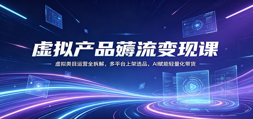 虚拟产品薅流变现课：虚拟类目运营全拆解，多平台上架选品，AI赋能轻量化带货-才疏云网创