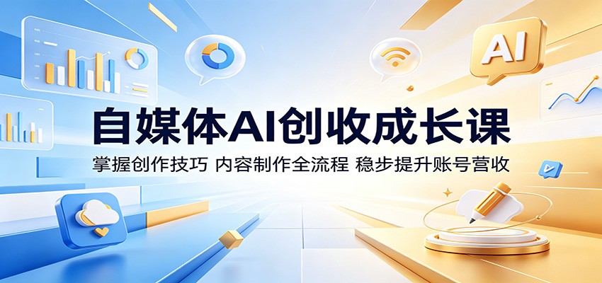 自媒体AI创收成长课：掌握创作技巧，内容制作全流程，稳步提升账号营收-才疏云网创