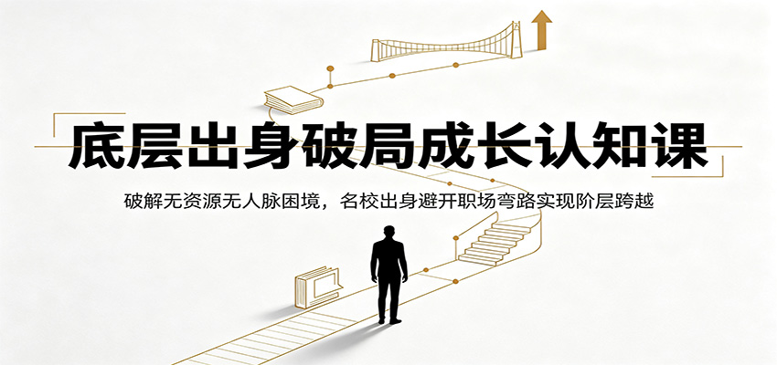 底层出身破局成长认知课：破解无资源无人脉困境，名校出身避开职场弯路实现阶层跨越-才疏云网创