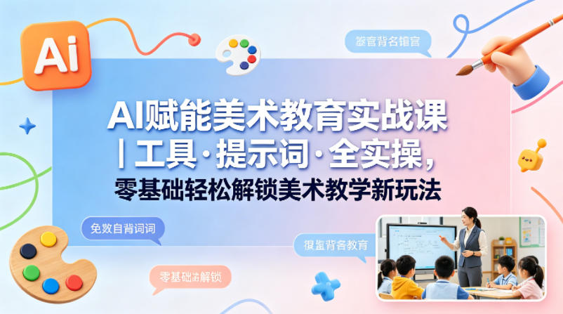 AI赋能美术教育实战课｜工具·提示词·全实操，零基础轻松解锁美术教学新玩法-才疏云网创