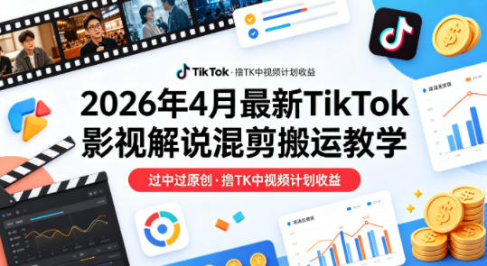 26年4月最新TikTok影视解说混剪搬运教学，过中过原创，撸TK中视频计划收益-才疏云网创