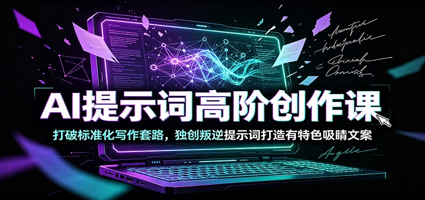 AI提示词高阶创作课：打破标准化写作套路，独创叛逆提示词打造有特色吸睛文案-才疏云网创