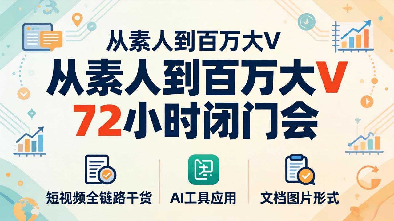 从素人到百万大V 72小时闭门会：短视频全链路干货+AI工具应用，文档图片形式轻松学变现-才疏云网创