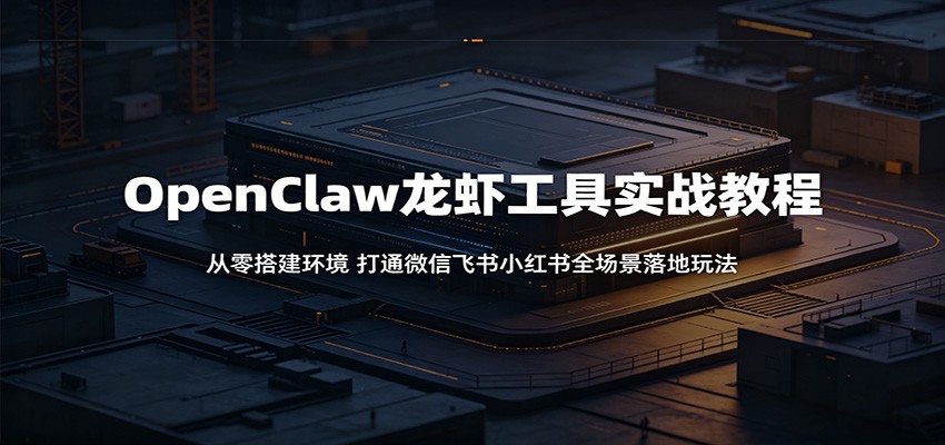 OpenClaw龙虾工具实战教程：从零搭建环境，打通微信飞书小红书全场景落地玩法-才疏云网创