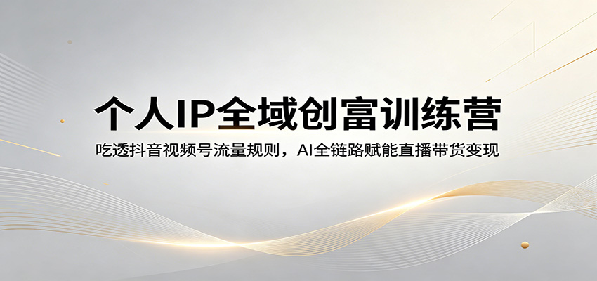 个人IP全域创富训练营：吃透抖音视频号流量规则，AI全链路赋能直播带货变现-才疏云网创