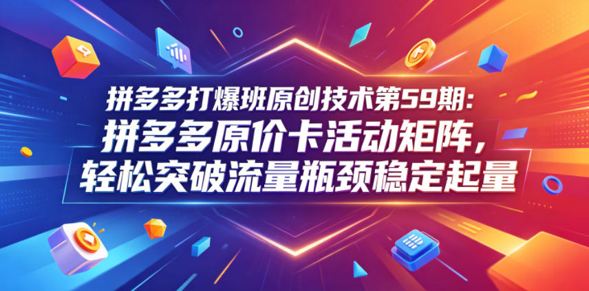 拼多多打爆班原创技术第59期：拼多多原价卡活动矩阵，轻松突破流量瓶颈稳定起量-才疏云网创