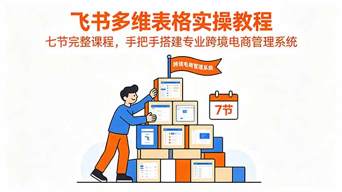 飞书多维表格实操教程，七节完整课程，手把手搭建专业跨境电商管理系统-才疏云网创
