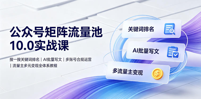 公众号矩阵流量池10.0实战课｜搜一搜关键词排名、AI批量写文、多账号合规运营、流量主多元变现全体系教程-才疏云网创