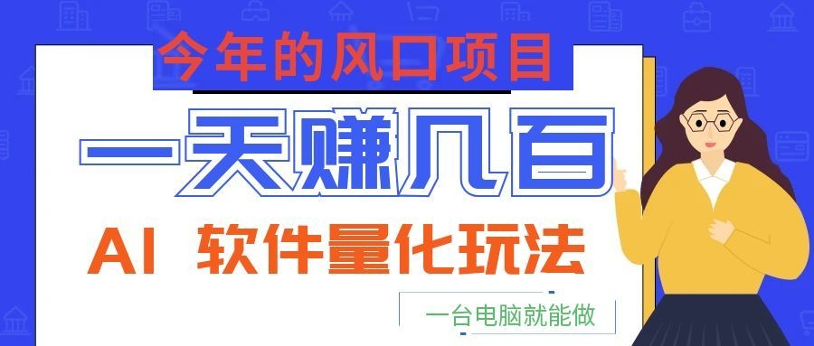今年的风口项目，AI 软件量化玩法，让你一天赚几百，一台电脑就能做！-才疏云网创