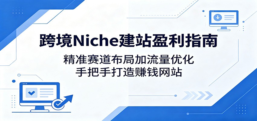 跨境Niche建站盈利指南：精准赛道布局加流量优化，手把手打造赚钱网站-才疏云网创