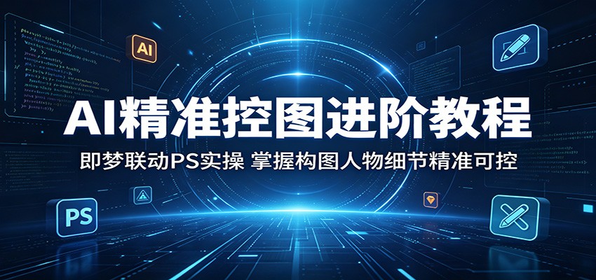 AI精准控图进阶教程:即梦联动PS实操,掌握构图人物细节精准可控-才疏云网创