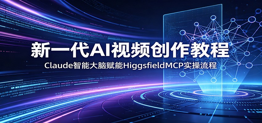 新一代AI视频创作教程:Claude智能大脑赋能,HiggsfieldMCP实操流程-才疏云网创