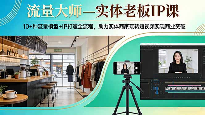 流量大师—实体老板IP课：10+种流量模型+IP打造全流程，助力实体商家玩转短视频实现商业突破-才疏云网创