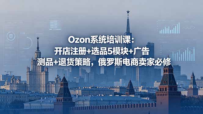 Ozon系统培训课：开店注册+选品5模块+广告测品+退货策略，俄罗斯电商卖家必修-才疏云网创