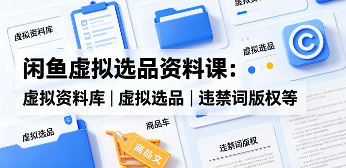 闲鱼虚拟选品资料课:虚拟资料库丨虚拟选品丨违禁词版权等-才疏云网创