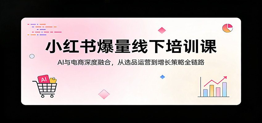 小红书爆量线下培训课：AI与电商深度融合，从选品运营到增长策略全链路-才疏云网创