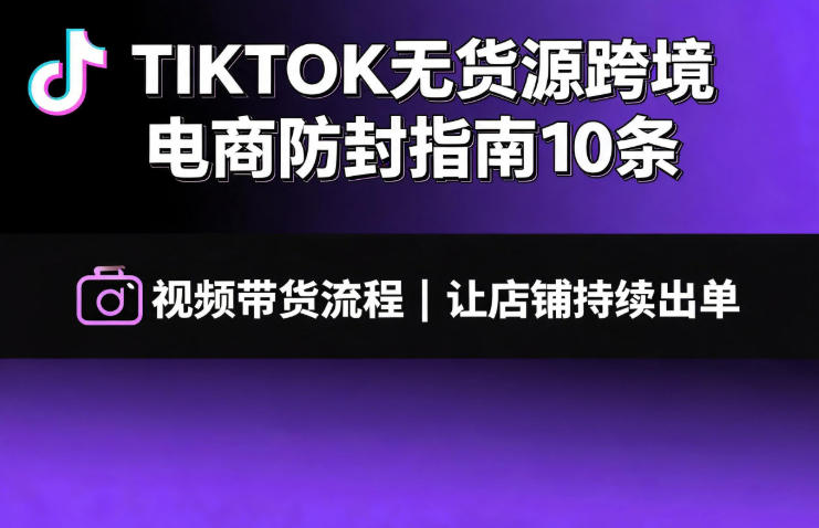 TIKTOK无货源跨境电商防封指南10条➕视频带货流程让自己的店铺持续出单【文档】-才疏云网创