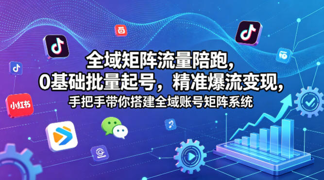 全域矩阵流量陪跑，0基础批量起号，精准爆流变现，手把手带你搭建全域账号矩阵系统-才疏云网创