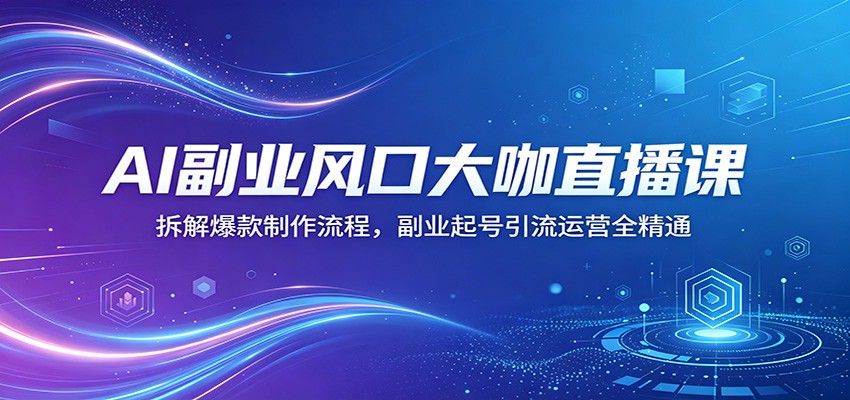 AI副业风口大咖直播课：拆解爆款制作流程，副业起号引流运营全精通-才疏云网创
